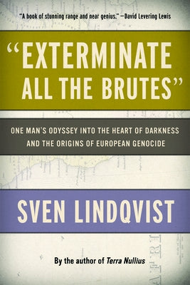 Exterminate All the Brutes: One Man's Odyssey Into the Heart of Darkness and the Origins of European Genocide by Lindqvist, Sven