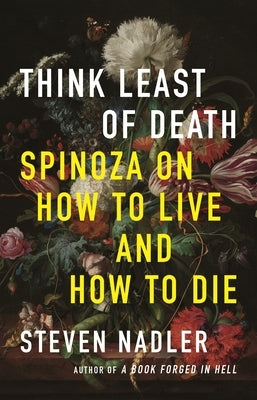 Think Least of Death: Spinoza on How to Live and How to Die by Nadler, Steven