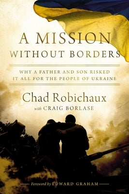 A Mission Without Borders: Why a Father and Son Risked It All for the People of Ukraine by Robichaux, Chad