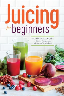 Juicing for Beginners: The Essential Guide to Juicing Recipes and Juicing for Weight Loss by Callisto Publishing