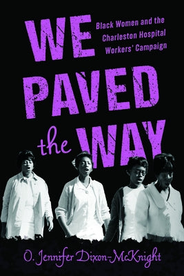 We Paved the Way: Black Women and the Charleston Hospital Workers' Campaign by Dixon-McKnight, O. Jennifer