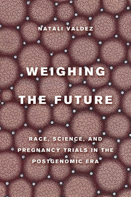 Weighing the Future: Race, Science, and Pregnancy Trials in the Postgenomic Era Volume 9 by Valdez, Natali