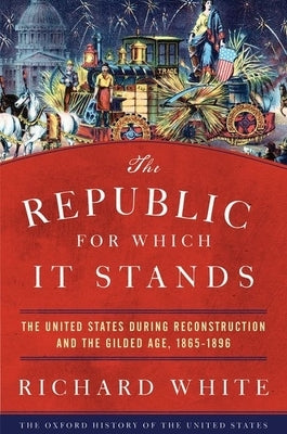 The Republic for Which It Stands: The United States During Reconstruction and the Gilded Age, 1865-1896 by White, Richard