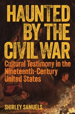 Haunted by the Civil War: Cultural Testimony in the Nineteenth-Century United States by Samuels, Shirley