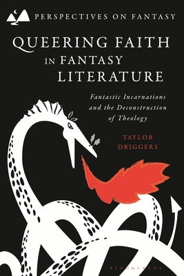 Queering Faith in Fantasy Literature: Fantastic Incarnations and the Deconstruction of Theology by Driggers, Taylor