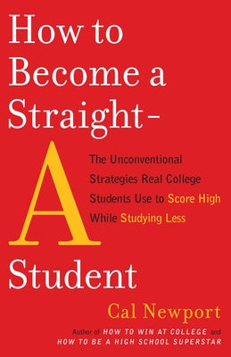 How to Become a Straight-A Student: The Unconventional Strategies Real College Students Use to Score High While Studying Less by Newport, Cal