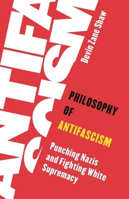 Philosophy of Antifascism: Punching Nazis and Fighting White Supremacy by Shaw, Devin Zane