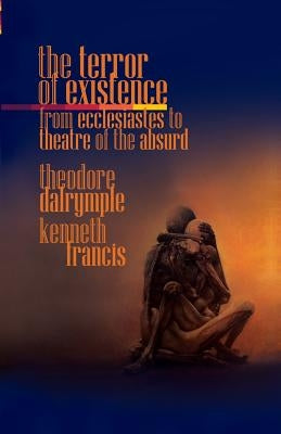 The Terror of Existence: From Ecclesiastes to Theatre of the Absurd by Dalrymple, Theodore