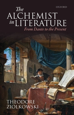 The Alchemist in Literature: From Dante to the Present by Ziolkowski, Theodore