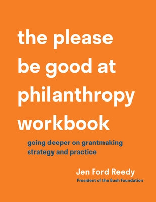The Please Be Good at Philanthropy Workbook: Going Deeper on Grantmaking Strategy and Practice by Ford Reedy, Jen