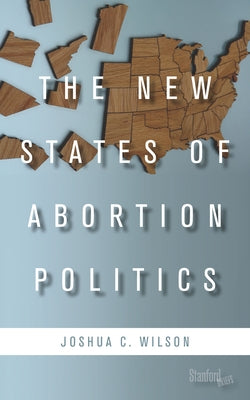 The New States of Abortion Politics by Wilson, Joshua C.