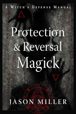 Protection & Reversal Magick (Revised and Updated Edition): A Witch's Defense Manual by Miller, Jason