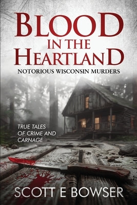 Blood in the Heartland: Notorious Wisconsin Murderers by Bowser, Scott E.