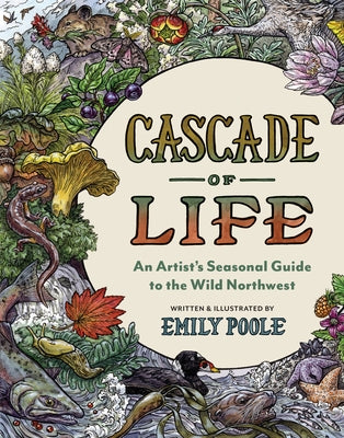Cascade of Life: An Artist's Seasonal Guide to the Wild Northwest by Poole, Emily