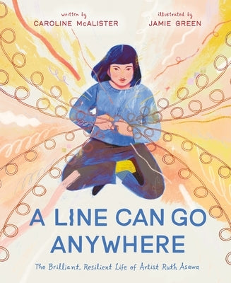 A Line Can Go Anywhere: The Brilliant, Resilient Life of Artist Ruth Asawa by McAlister, Caroline