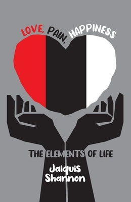 Love, Pain, Happiness: The Elements Of Life by Shannon, Jaiquis