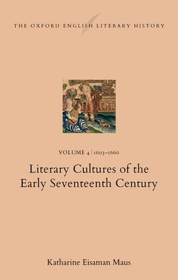 The Oxford English Literary History: Volume 4. 1603-1660: Literary Cultures of the Early Seventeenth Century by Eisaman Maus, Katharine