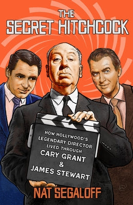 The Secret Hitchcock: How Hollywood's Legendary Director Lived Through Cary Grant and James Stewart by Segaloff, Nat