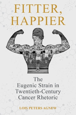 Fitter, Happier: The Eugenic Strain in Twentieth-Century Cancer Rhetoric by Agnew, Lois Peters