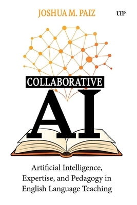 Collaborative AI: Artificial Intelligence, Expertise, and Pedagogy in English Language Teaching by Paiz, Joshua M.