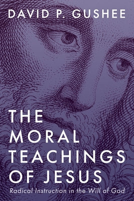 The Moral Teachings of Jesus: Radical Instruction in the Will of God by Gushee, David P.