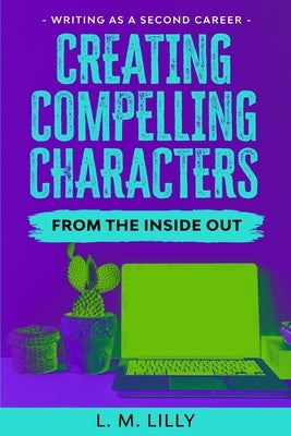 Creating Compelling Characters From The Inside Out by Lilly, L. M.