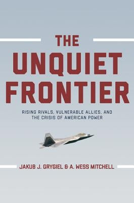 The Unquiet Frontier: Rising Rivals, Vulnerable Allies, and the Crisis of American Power /]cjakub J. Grygiel, A. Wess Mitchell; With a New Preface by by Grygiel, Jakub J.