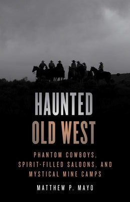 Haunted Old West: Phantom Cowboys, Spirit-Filled Saloons, and Mystical Mine Camps by Mayo, Matthew P.