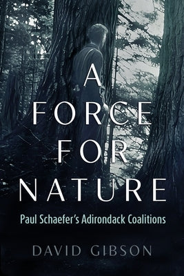 A Force for Nature: Paul Schaefer's Adirondack Coalitions by Gibson, David