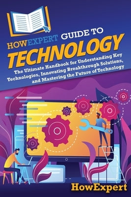 HowExpert Guide to Technology: The Ultimate Handbook for Understanding Key Technologies, Innovating Breakthrough Solutions, and Mastering the Future o by Howexpert