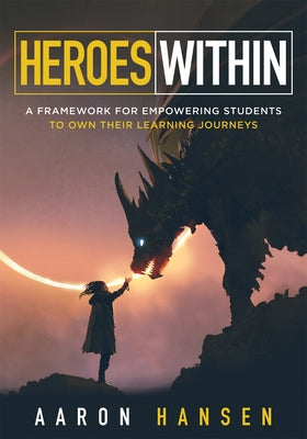 Heroes Within: A Framework for Empowering Students to Own Their Learning Journeys (Instill Hope, Self-Efficacy, and Ownership in Your Students) by Hansen, Aaron