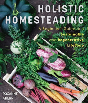 Holistic Homesteading: A Beginner's Guide to a Sustainable and Regenerative Lifestyle by Ahern, Roxanne