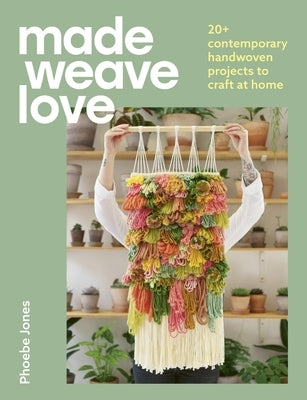 Made Weave Love: 25 Contemporary Handwoven Projects to Craft at Home by Jones, Phoebe