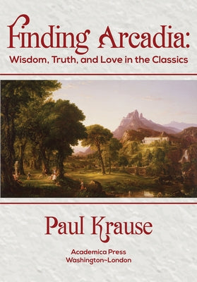 Finding Arcadia: Wisdom, Truth, and Love in the Classics by Krause, Paul