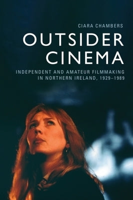 Outsider Cinema: Independent and Amateur Filmmaking in Northern Ireland, 1929-1989 by Chambers, Ciara