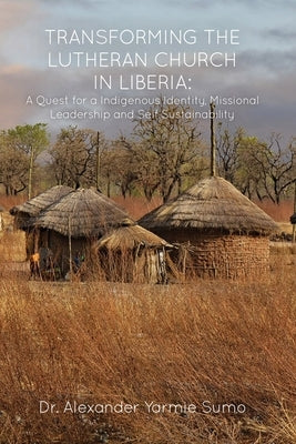 Transforming the Lutheran Church in Liberia: A Quest for a Indigenous Identity, Missional Leadership and Self Sustainability by Sumo, Alexander Yarmie