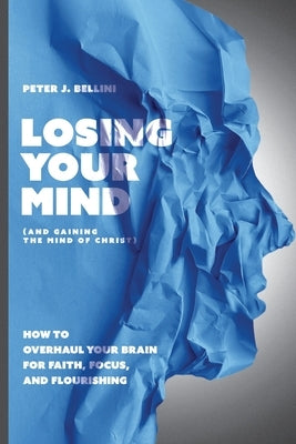 Losing Your Mind (And Gaining the Mind of Christ): How to Overhaul Your Brain for Faith, Focus, and Flourishing by Bellini, Peter J.