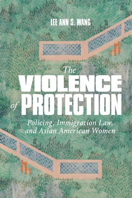The Violence of Protection: Policing, Immigration Law, and Asian American Women by Wang, Lee Ann S.