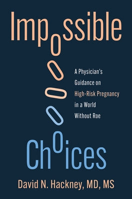 Impossible Choices: A Physician's Guidance on High-Risk Pregnancy in a World Without Roe by Hackney, David N.