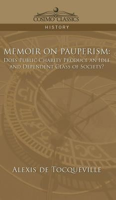 Memoir on Pauperism: Does Public Charity Produce an Idle and Dependent Class of Society? by de Tocqueville, Alexis