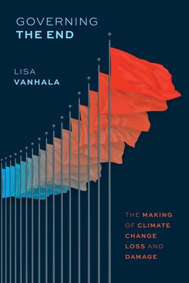 Governing the End: The Making of Climate Change Loss and Damage by Vanhala, Lisa