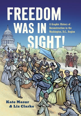 Freedom Was in Sight: A Graphic History of Reconstruction in the Washington, D.C., Region by Masur, Kate