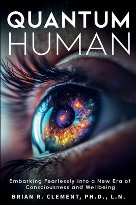 Quantum Human-Embarking Fearlessly Into A New Era Of Consciousness and Wellbeing by Clement, Brian R.