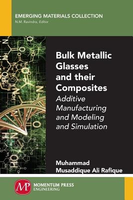 Bulk Metallic Glasses and Their Composites: Additive Manufacturing and Modeling and Simulation by Rafique, Muhammad Musaddique Ali