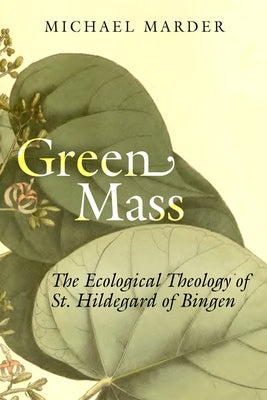 Green Mass: The Ecological Theology of St. Hildegard of Bingen by Marder, Michael