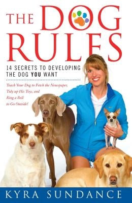 The Dog Rules: 14 Secrets to Developing the Dog You Want by Sundance, Kyra