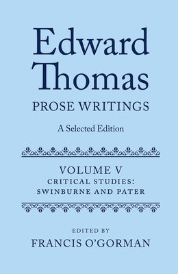 Edward Thomas: Prose Writings: A Selected Edition: Volume V: Critical Studies: Swinburne and Pater by O'Gorman, Francis