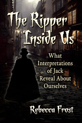 The Ripper Inside Us: What Interpretations of Jack Reveal About Ourselves by Frost, Rebecca