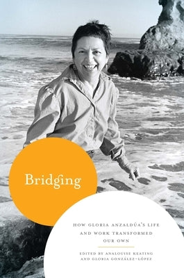 Bridging: How Gloria Anzald?a's Life and Work Transformed Our Own by Keating, Analouise