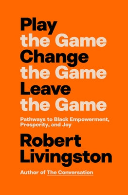 Play the Game. Change the Game. Leave the Game.: Pathways to Black Empowerment, Prosperity, and Joy by Livingston, Robert